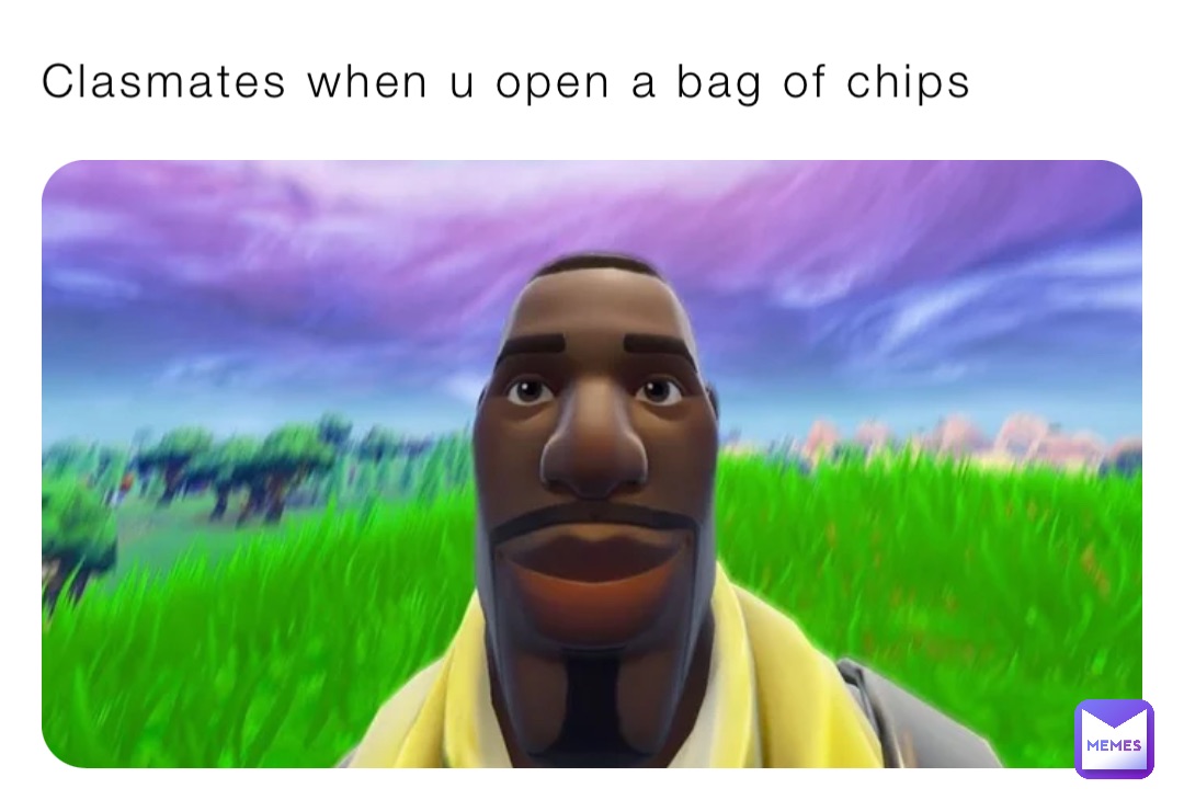 Clasmates when u open a bag of chips