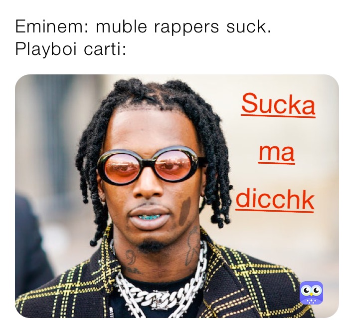 Eminem: muble rappers suck.
Playboi carti:
