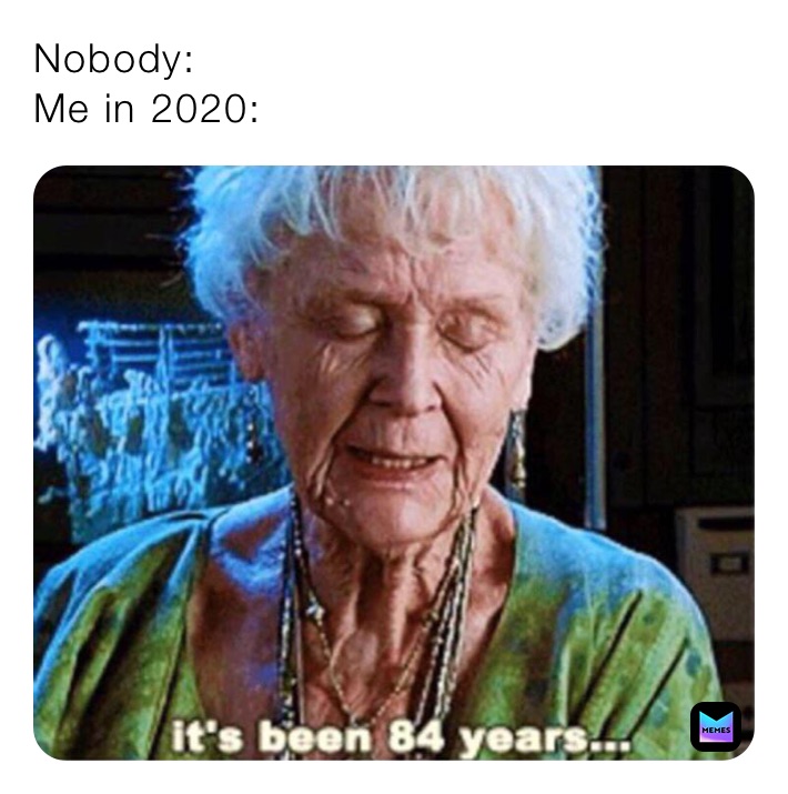 Nobody:
Me in 2020: