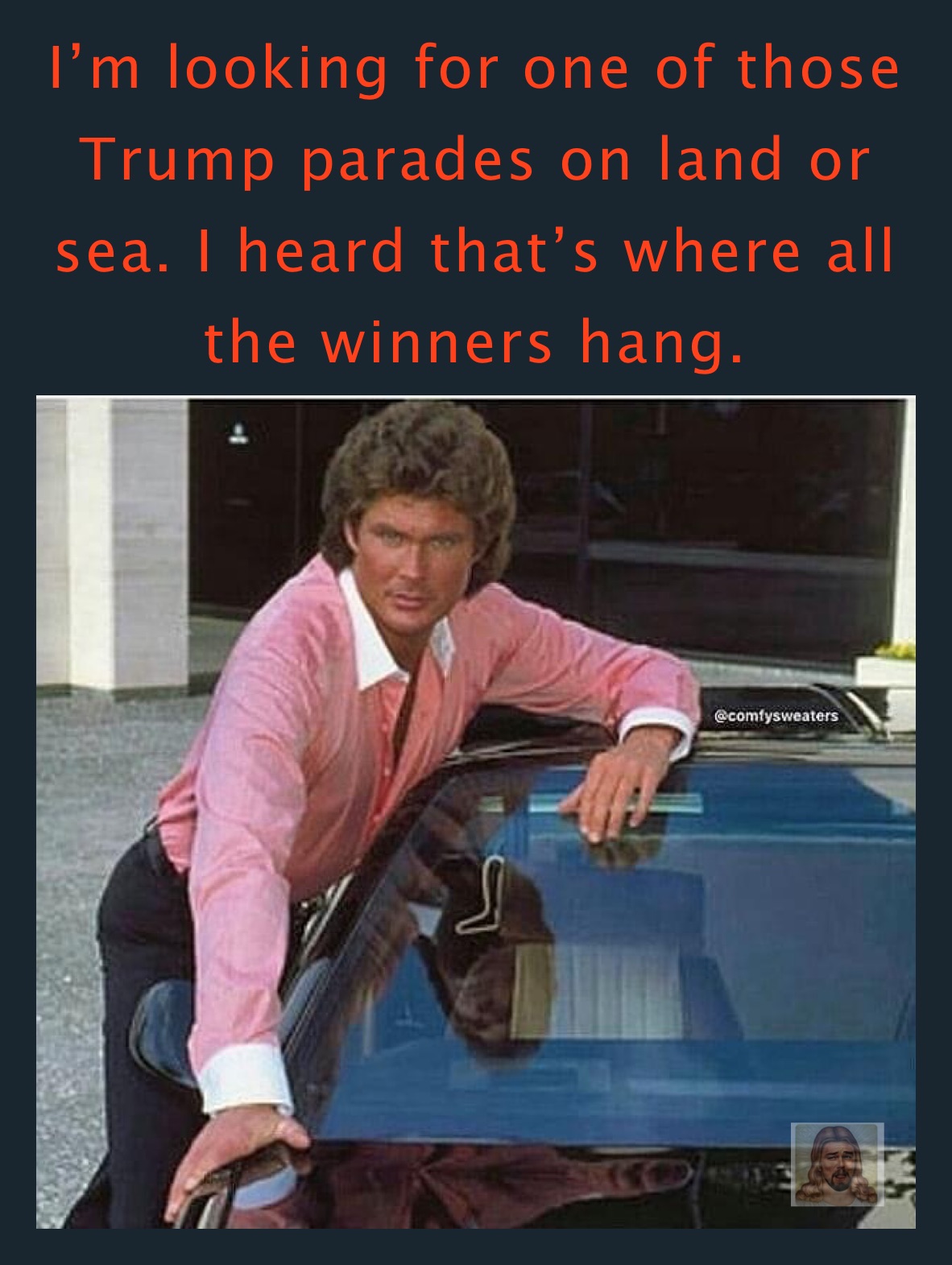 I’m looking for one of those Trump parades on land or sea. I heard that’s where all the winners hang.