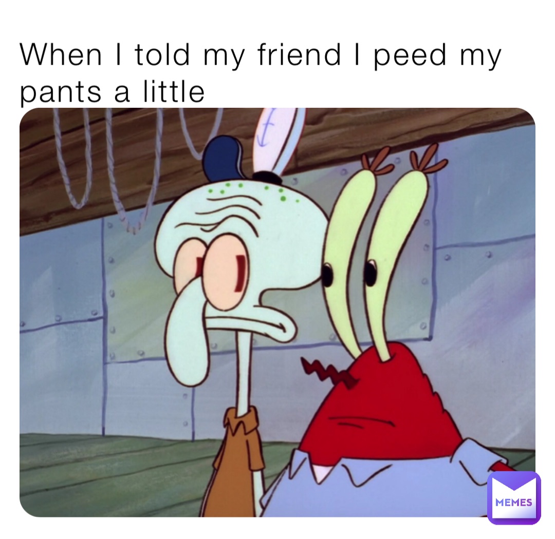 When I told my friend I peed my pants a little