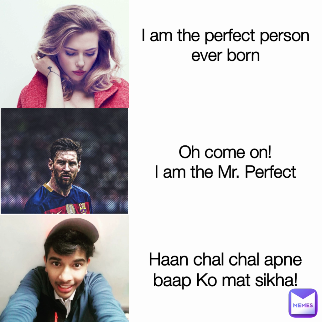 Haan chal chal apne baap Ko mat sikha! Oh come on!
I am the Mr. Perfect I am the perfect person ever born
