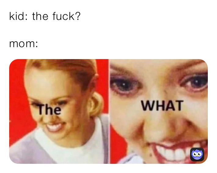 kid: the fuck?

mom: