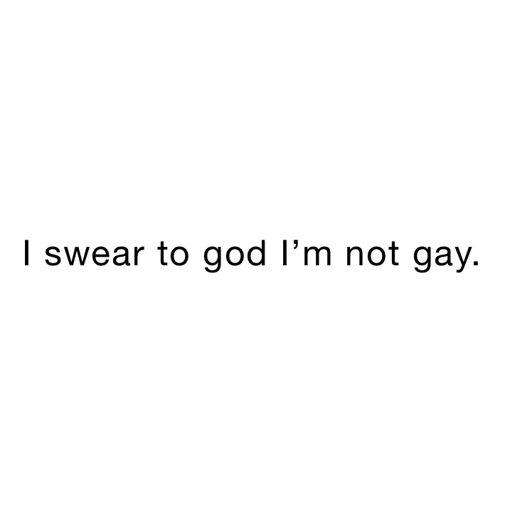 I swear to god I’m not gay.
