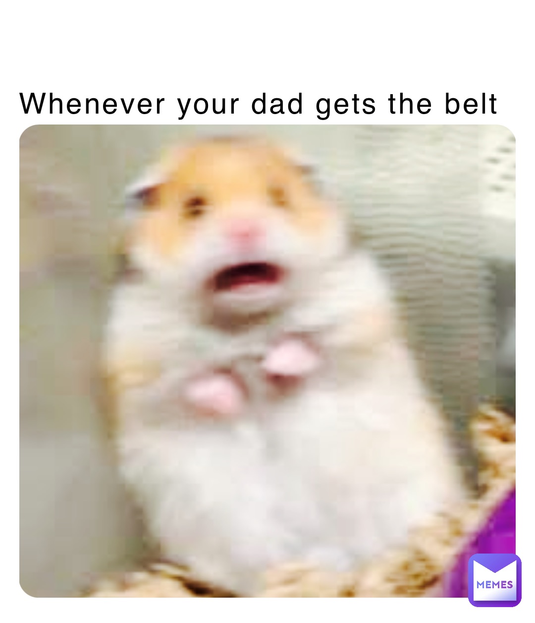 Whenever your dad gets the belt