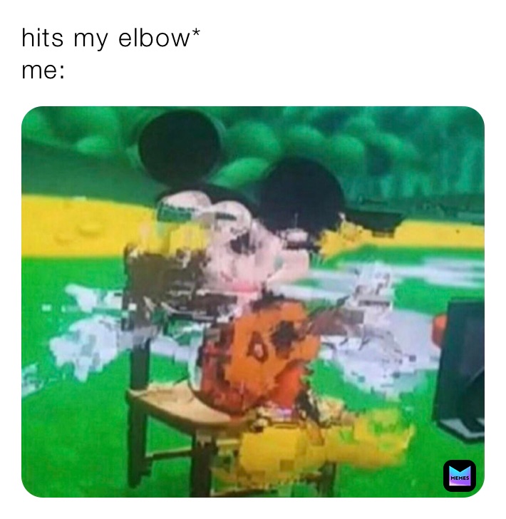 hits my elbow* 
me: