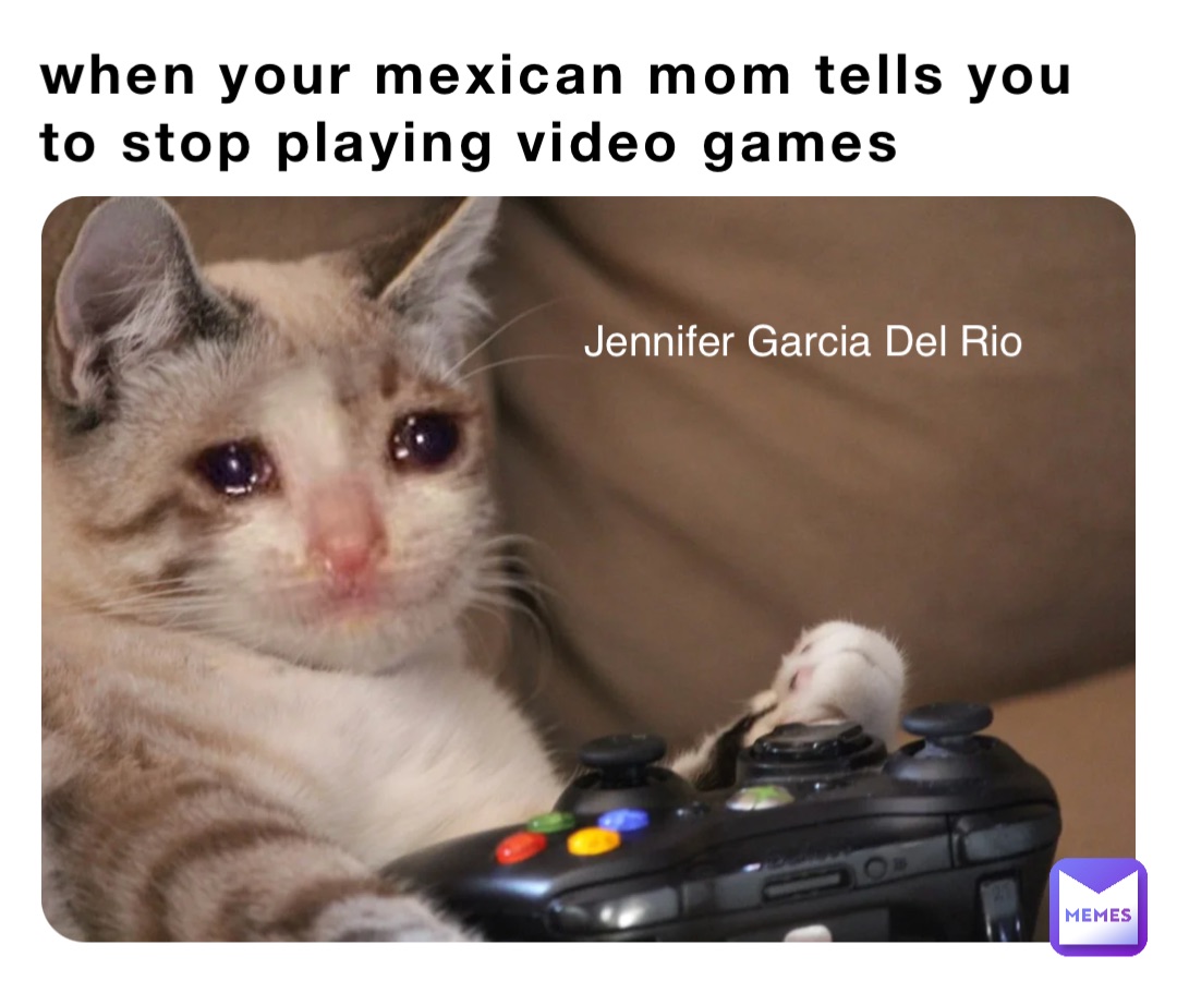 When your mexican mom tells you to stop playing video games