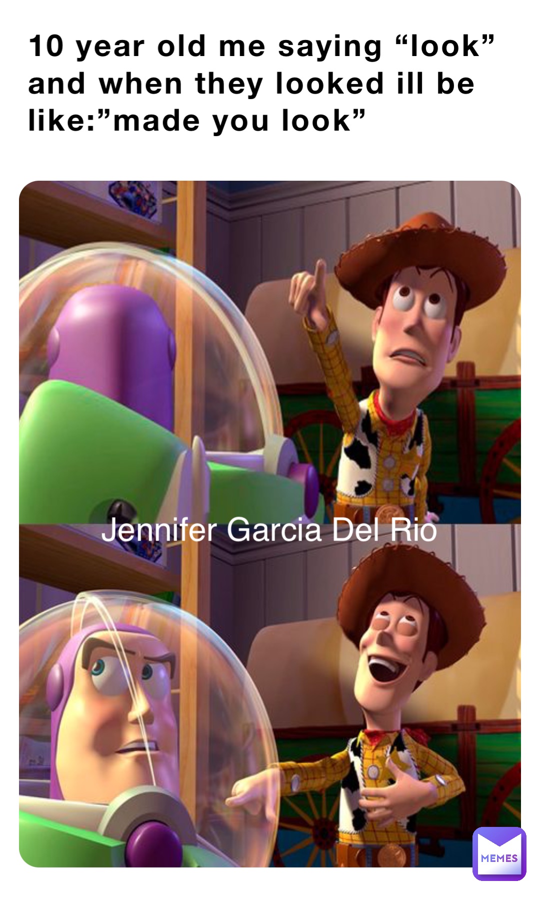 10 year old me saying “look” and when they looked ill be like:”made you look” Jennifer Garcia Del Rio