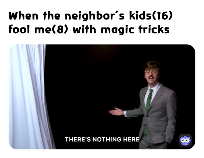 When the neighbor’s kids(16) fool me(8) with magic tricks