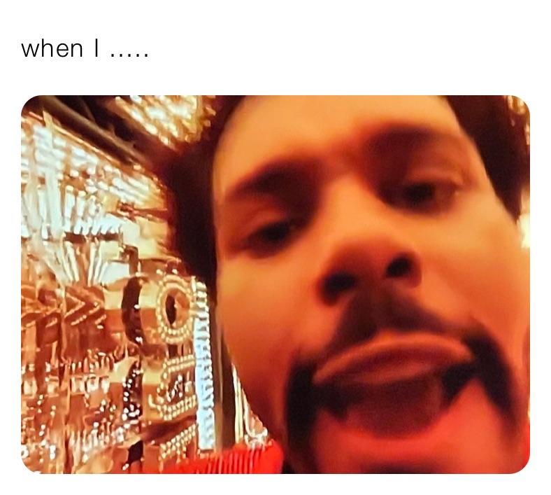 when I .....