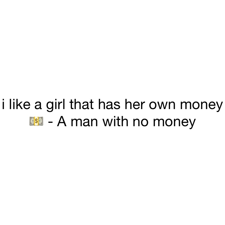 i like a girl that has her own money 💵 - A man with no money 