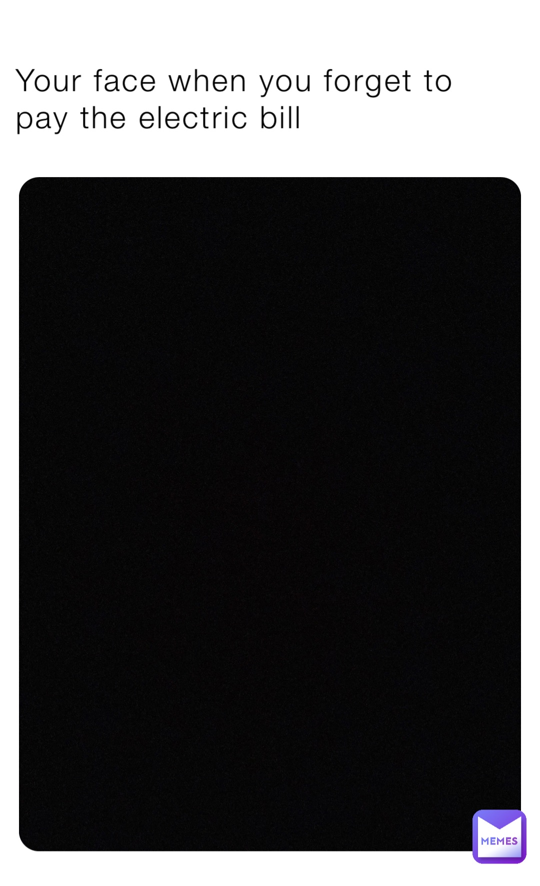 Your face when you forget to pay the electric bill