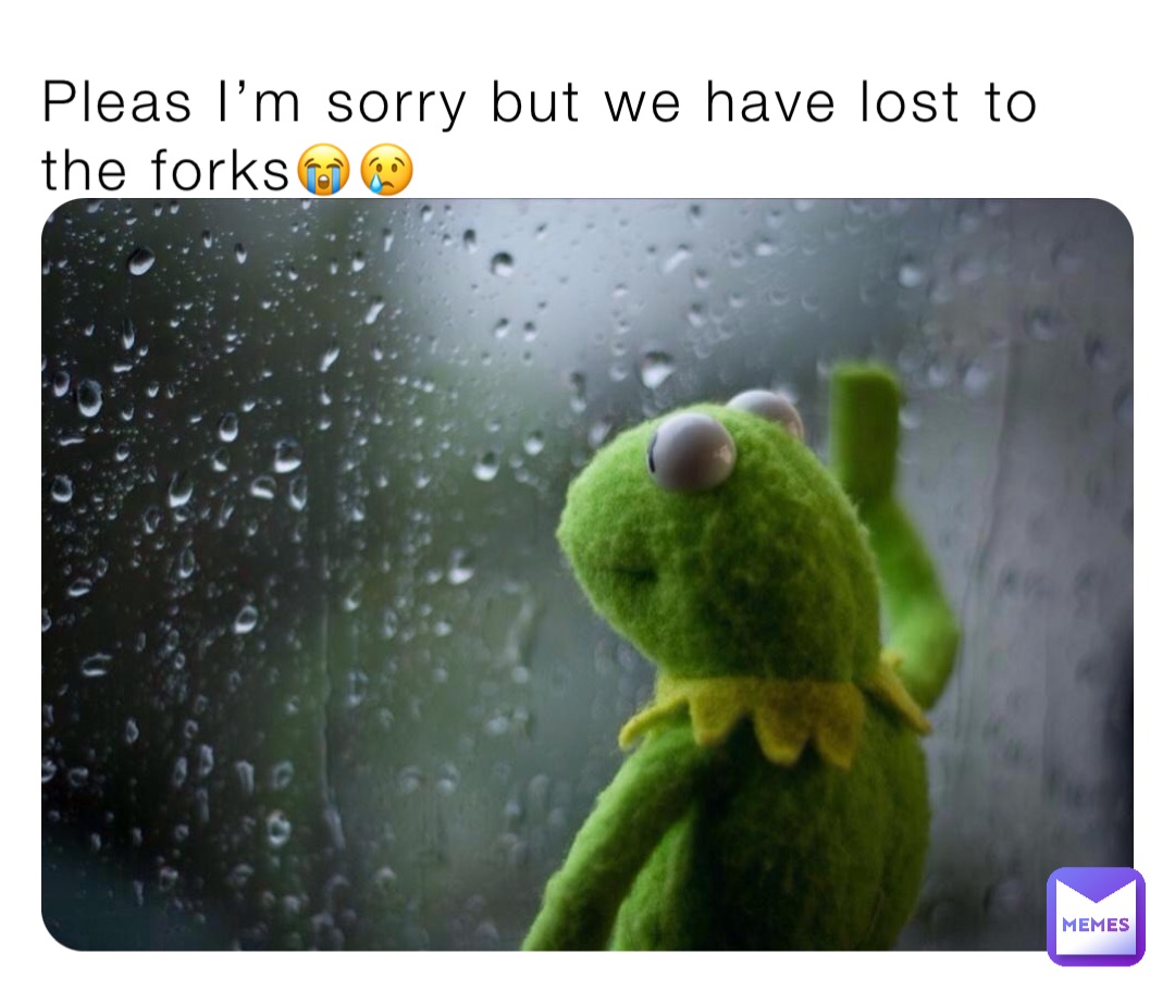 Pleas I’m sorry but we have lost to the forks😭😢