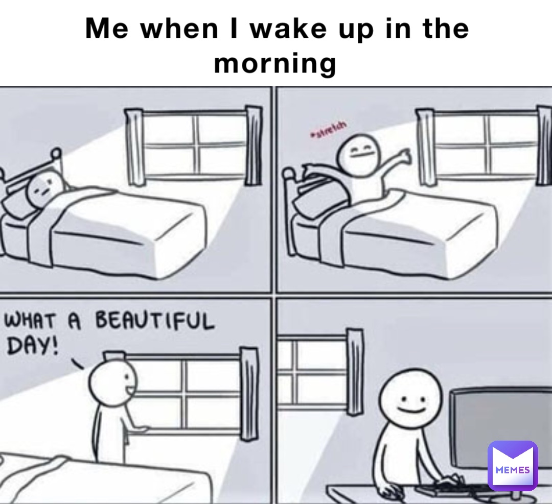 Me when I wake up in the morning Double tap to edit