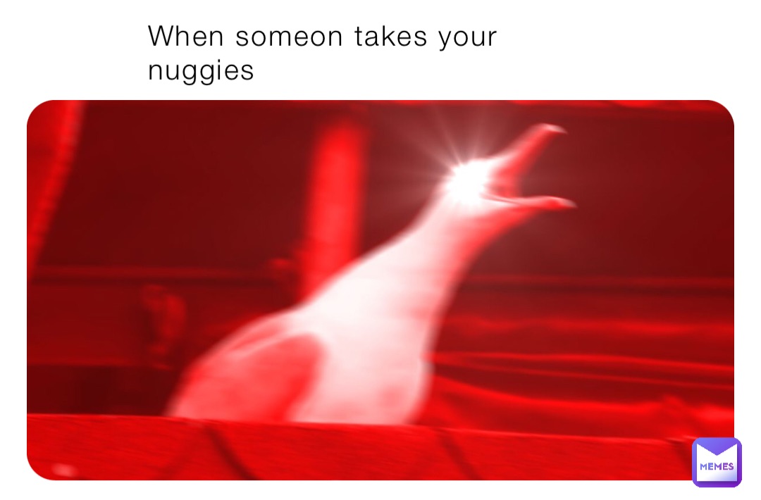 When someon takes your nuggies