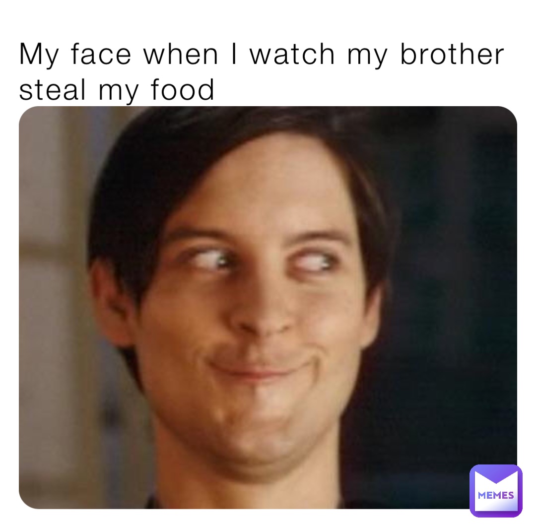 My face when I watch my brother steal my food