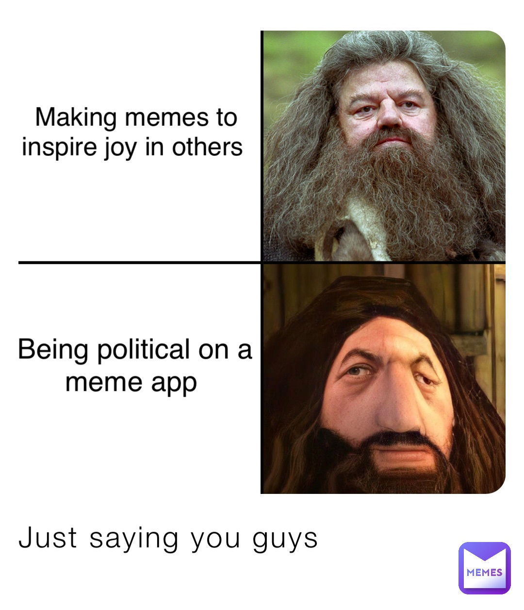 Just saying you guys Making memes to inspire joy in others Being political on a meme app