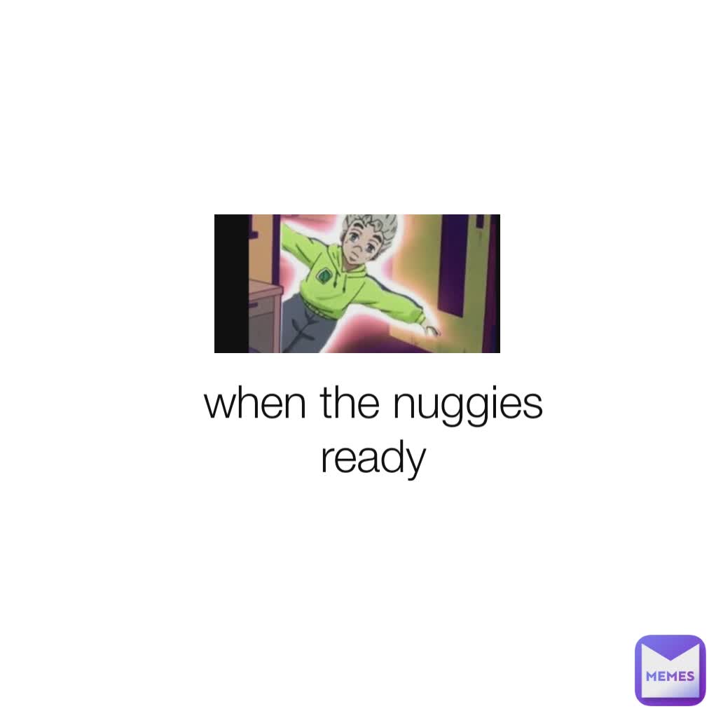 when the nuggies ready