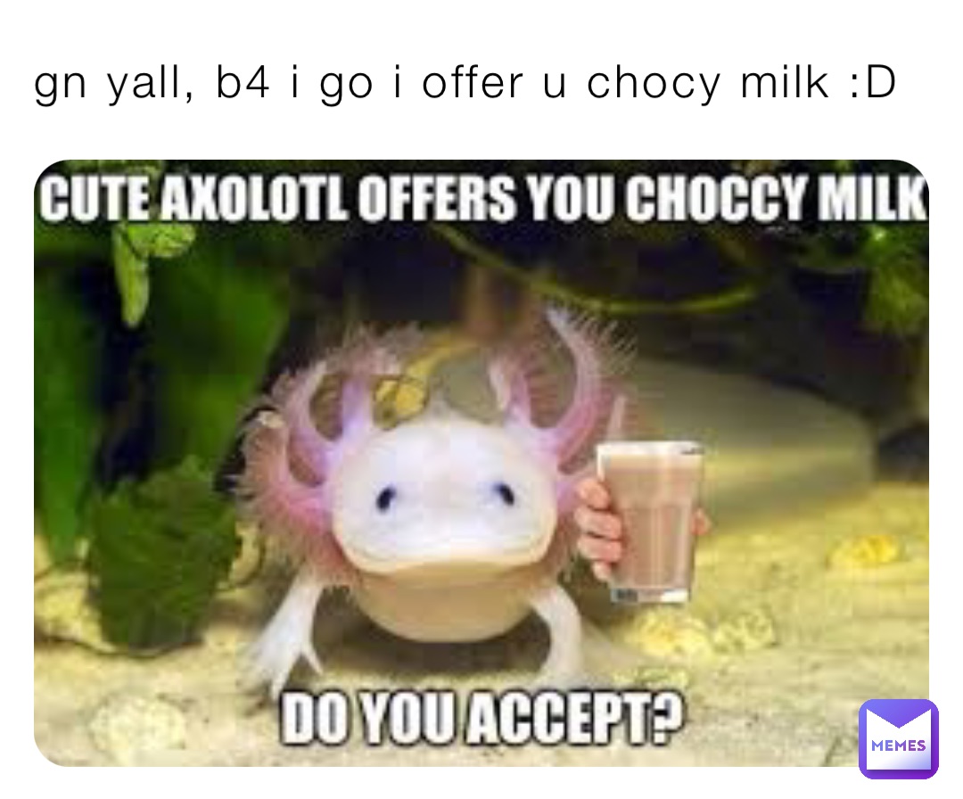 gn yall, b4 i go i offer u chocy milk :D