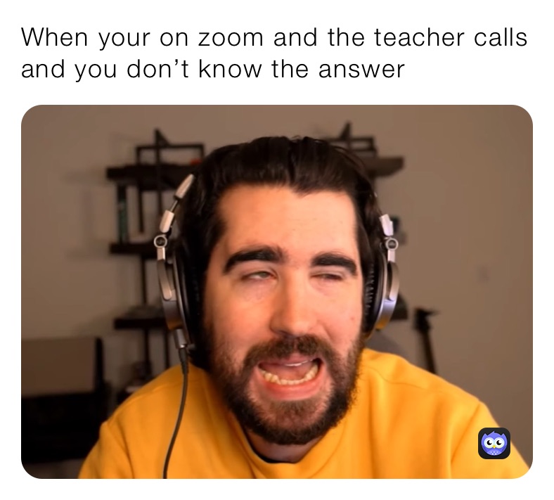 When your on zoom and the teacher calls and you don’t know the answer
