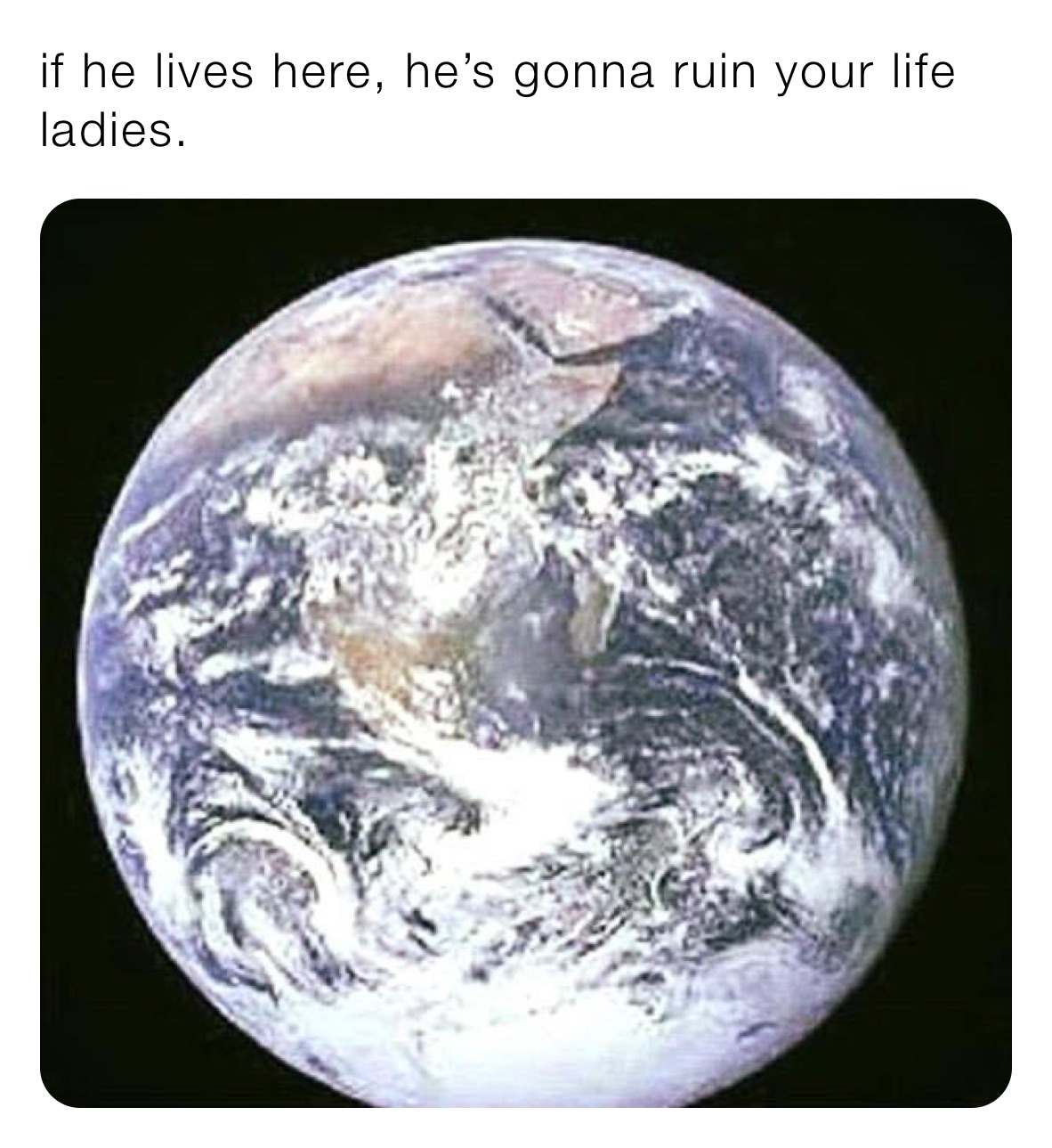 if he lives here, he’s gonna ruin your life ladies. 