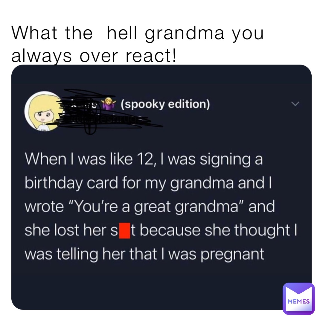 What the  hell grandma you always over react!