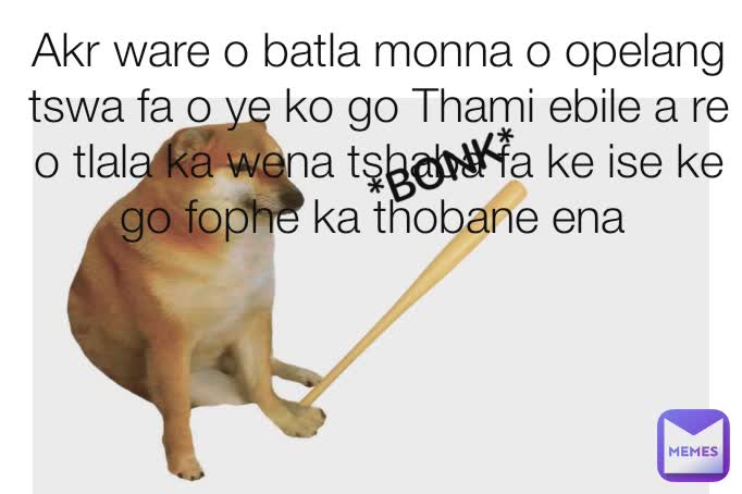 Akr ware o batla monna o opelang tswa fa o ye ko go Thami ebile a re o tlala ka wena tshaba fa ke ise ke go fophe ka thobane ena 