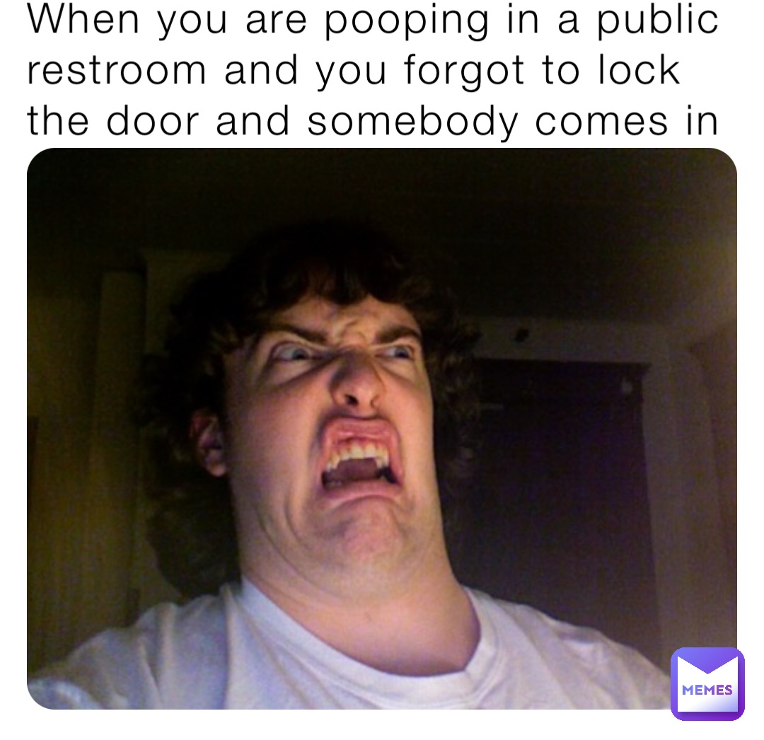 When you are pooping in a public restroom and you to lock the
