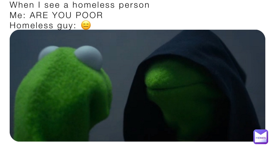 When I see a homeless person
Me: ARE YOU POOR
Homeless guy: 😑