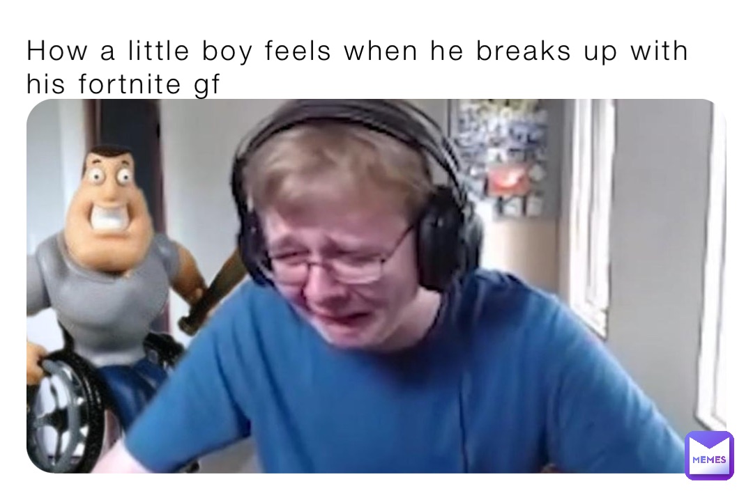 How a little boy feels when he breaks up with his fortnite gf