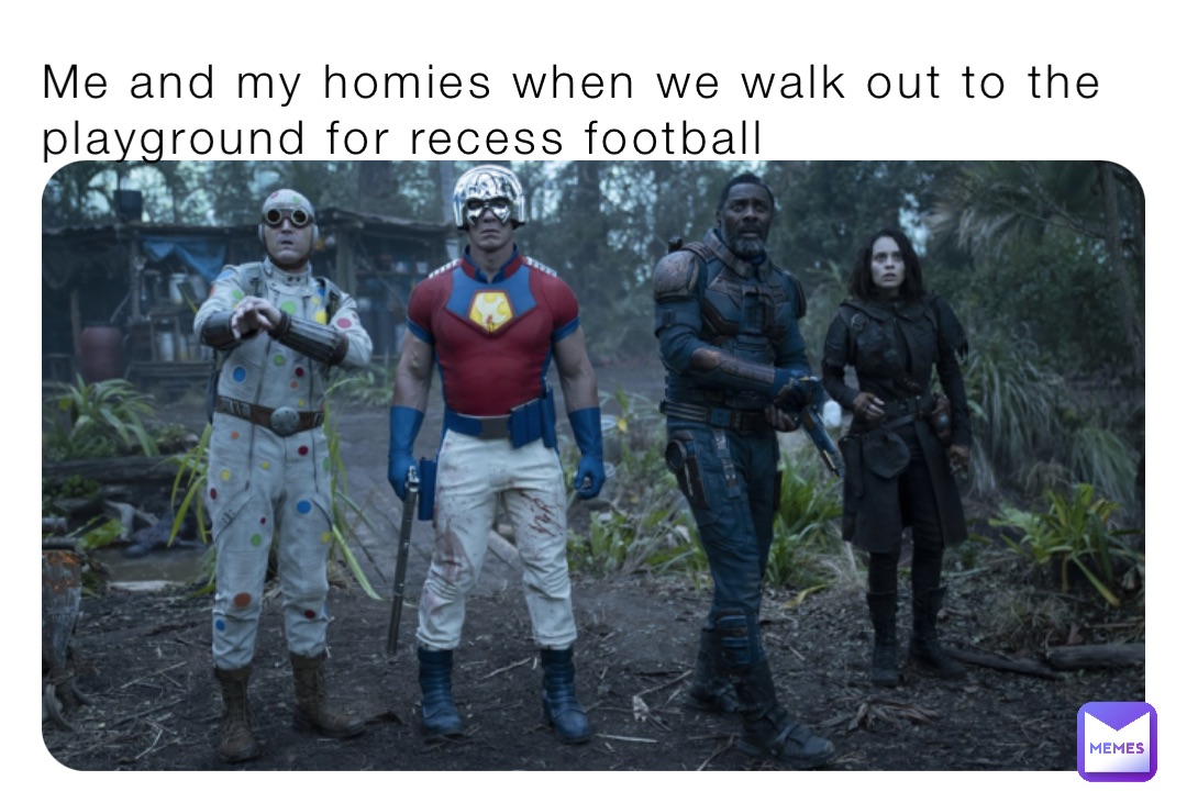 Me and my homies when we walk out to the playground for recess football