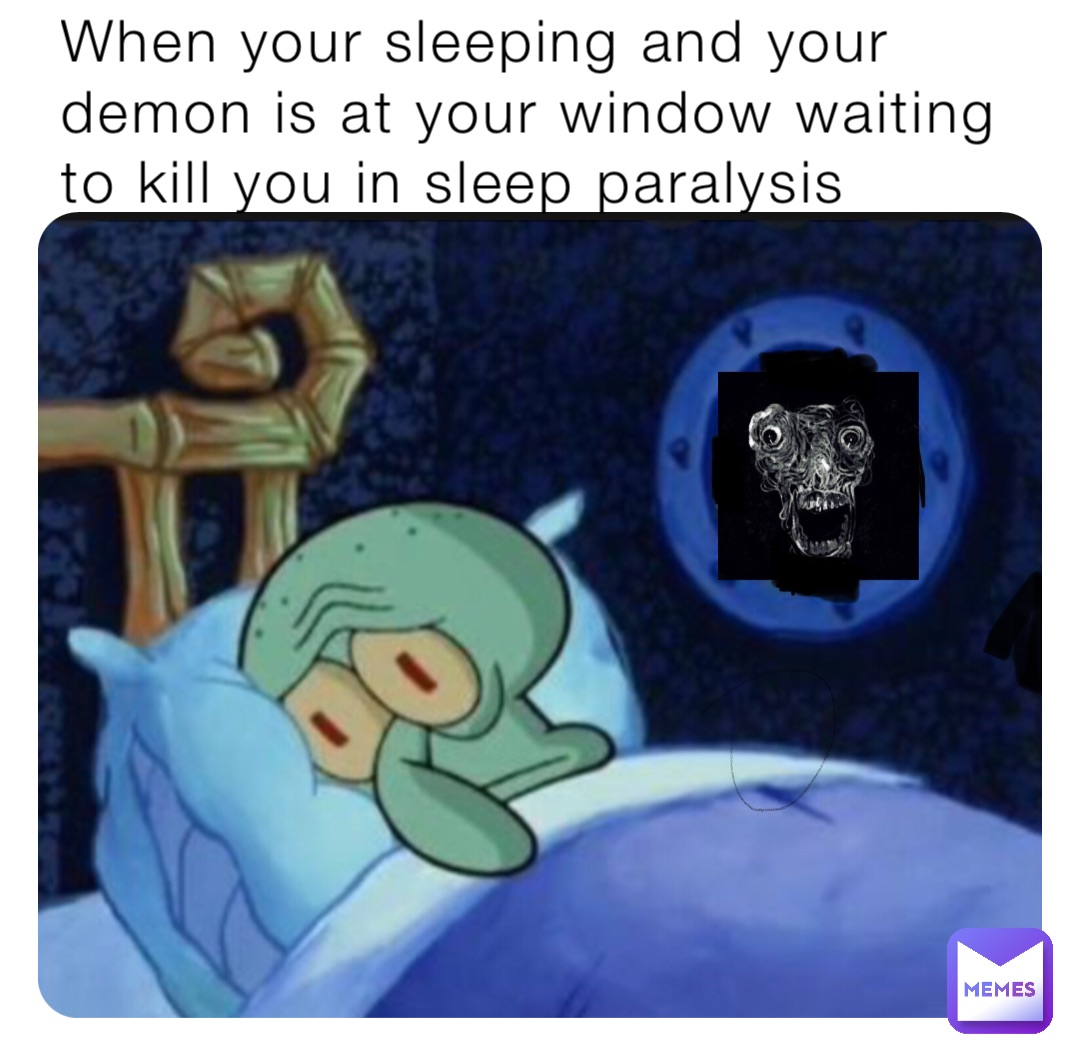 When your sleeping and your demon is at your window waiting to kill you in sleep paralysis