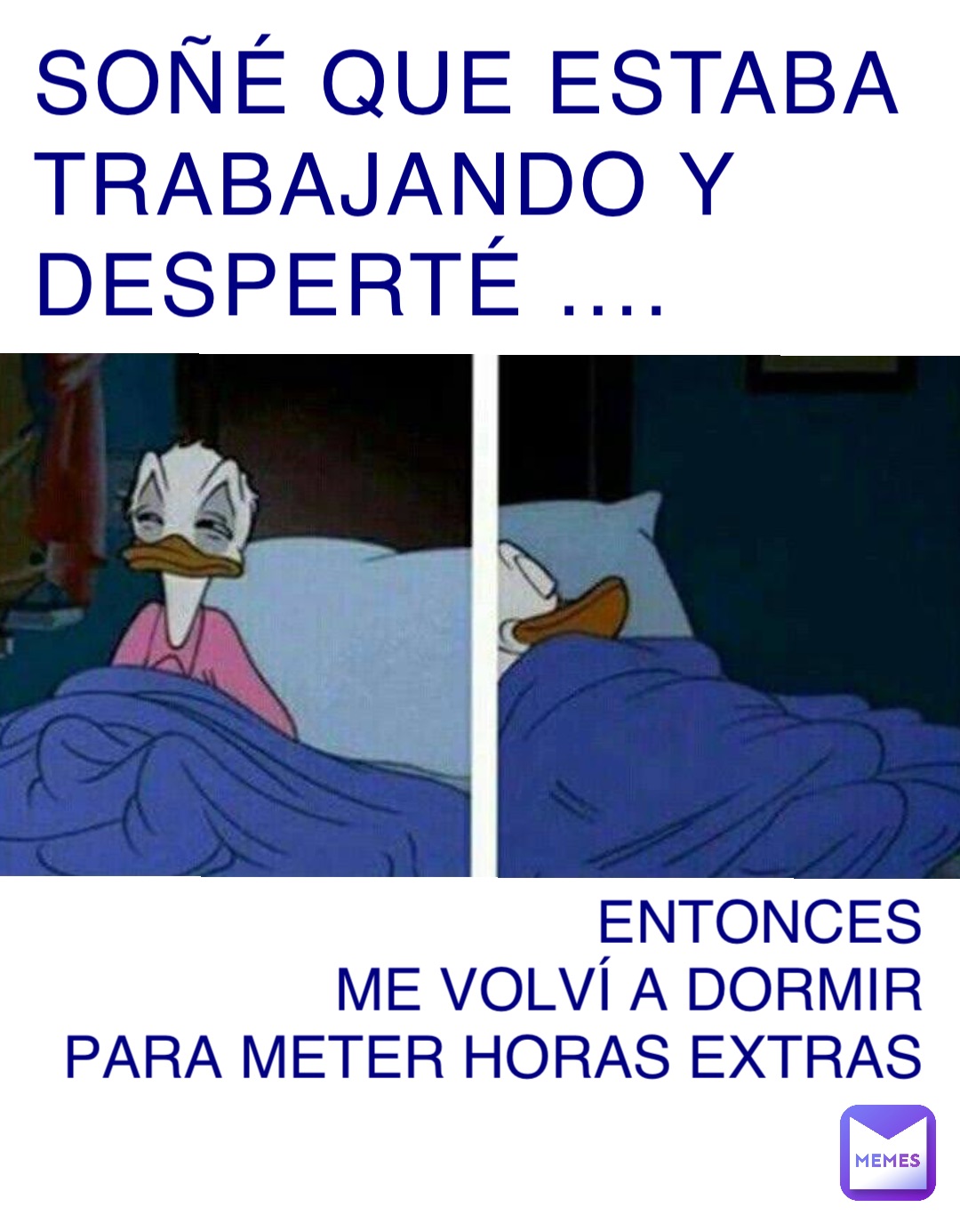 SOÑÉ QUE ESTABA TRABAJANDO Y DESPERTÉ …. ENTONCES 
ME VOLVÍ A DORMIR 
PARA METER HORAS EXTRAS