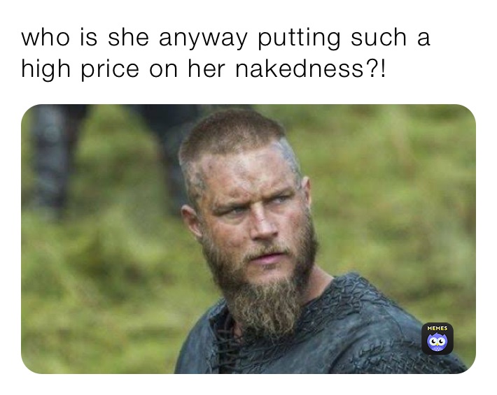 who is she anyway putting such a high price on her nakedness?! 