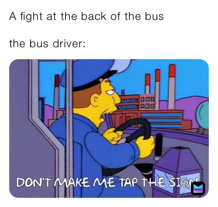 A fight at the back of the bus

the bus driver: