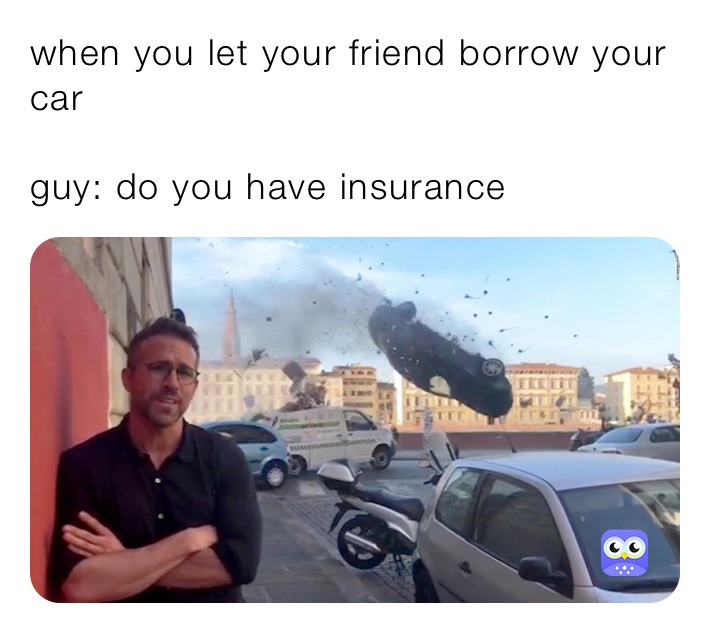 when you let your friend borrow your car

guy: do you have insurance