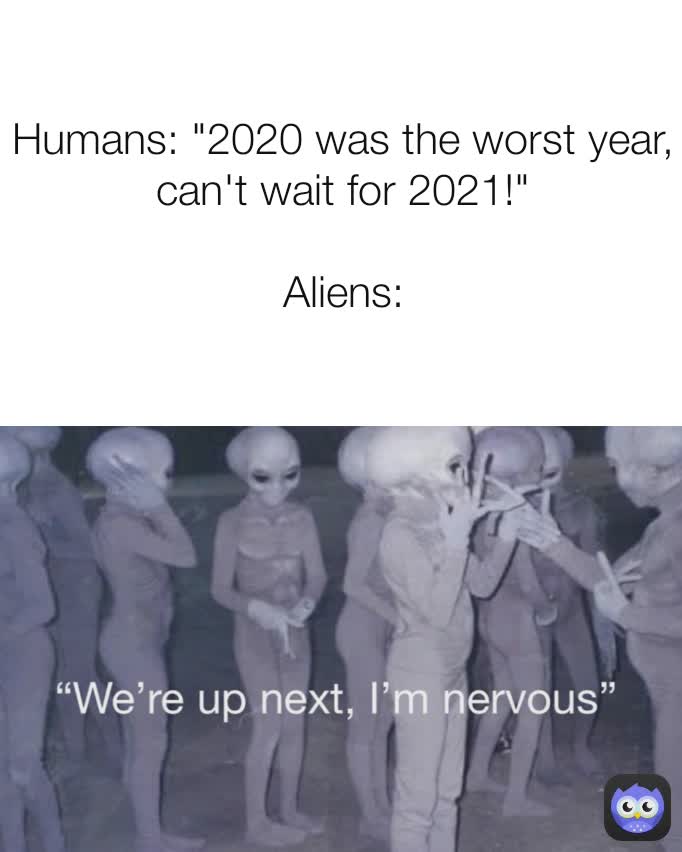 Humans: "2020 was the worst year, can't wait for 2021!"

Aliens: