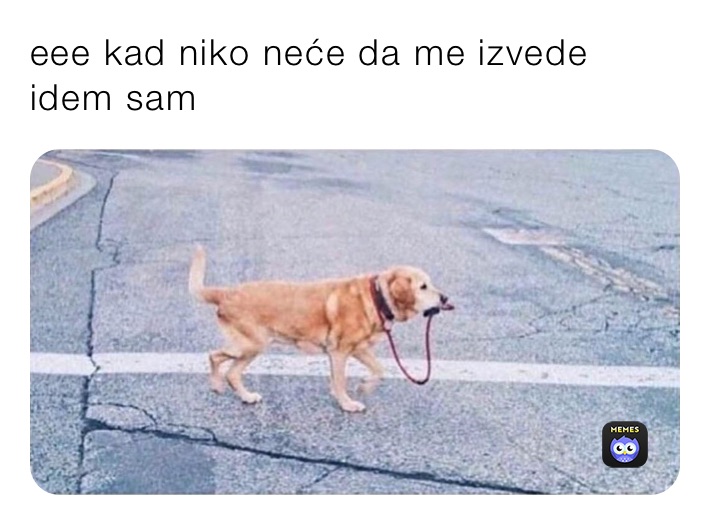 eee kad niko neće da me izvede idem sam