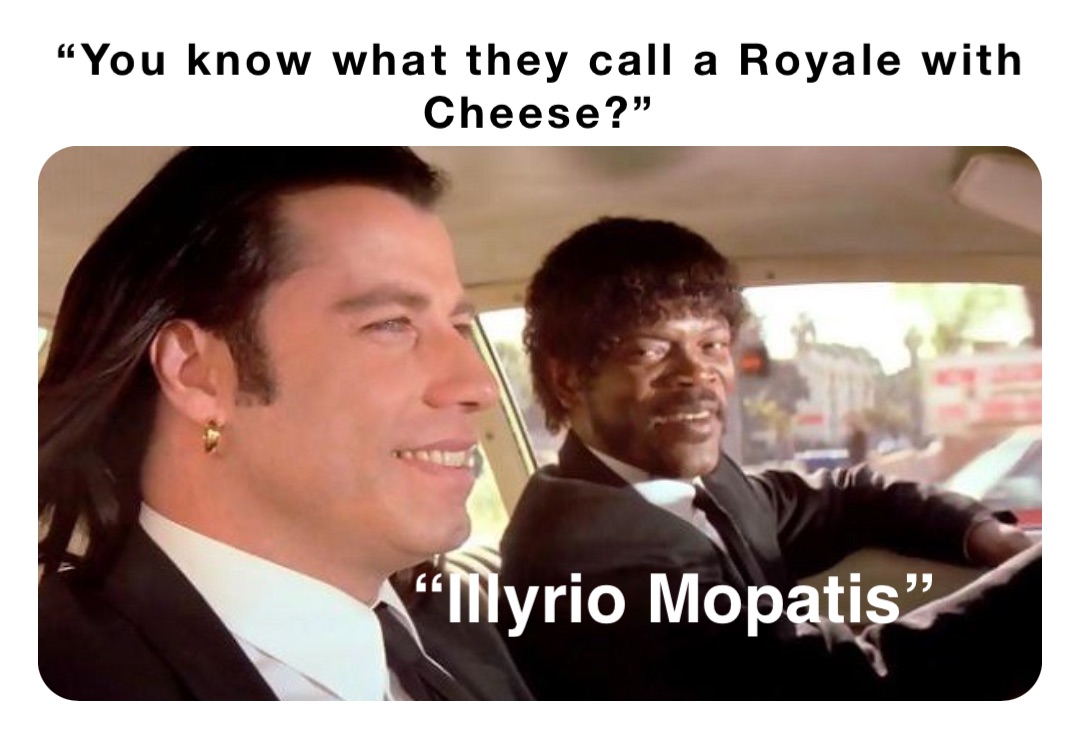 “You know what they call a Royale with Cheese?” “Illyrio Mopatis”