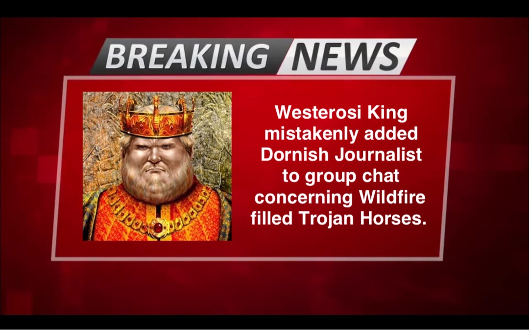 Westerosi King mistakenly added Dornish Journalist to group chat concerning Wildfire filled Trojan Horses.