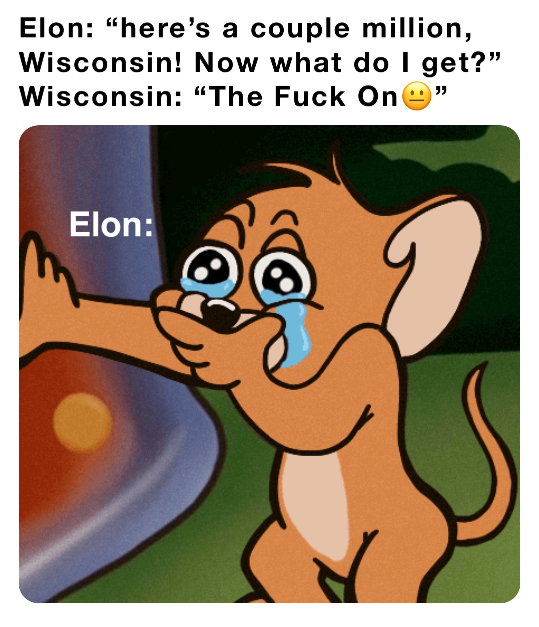 Elon: “here’s a couple million, Wisconsin! Now what do I get?”
Wisconsin: “The Fuck On😐” Elon: