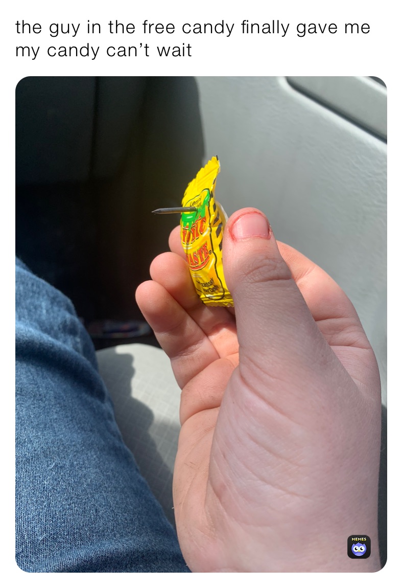 the guy in the free candy finally gave me my candy can’t wait