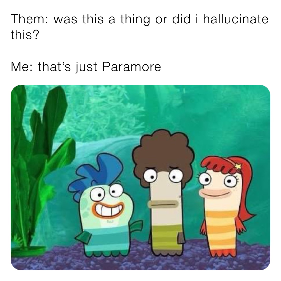 Them: was this a thing or did i hallucinate this?

Me: that’s just Paramore