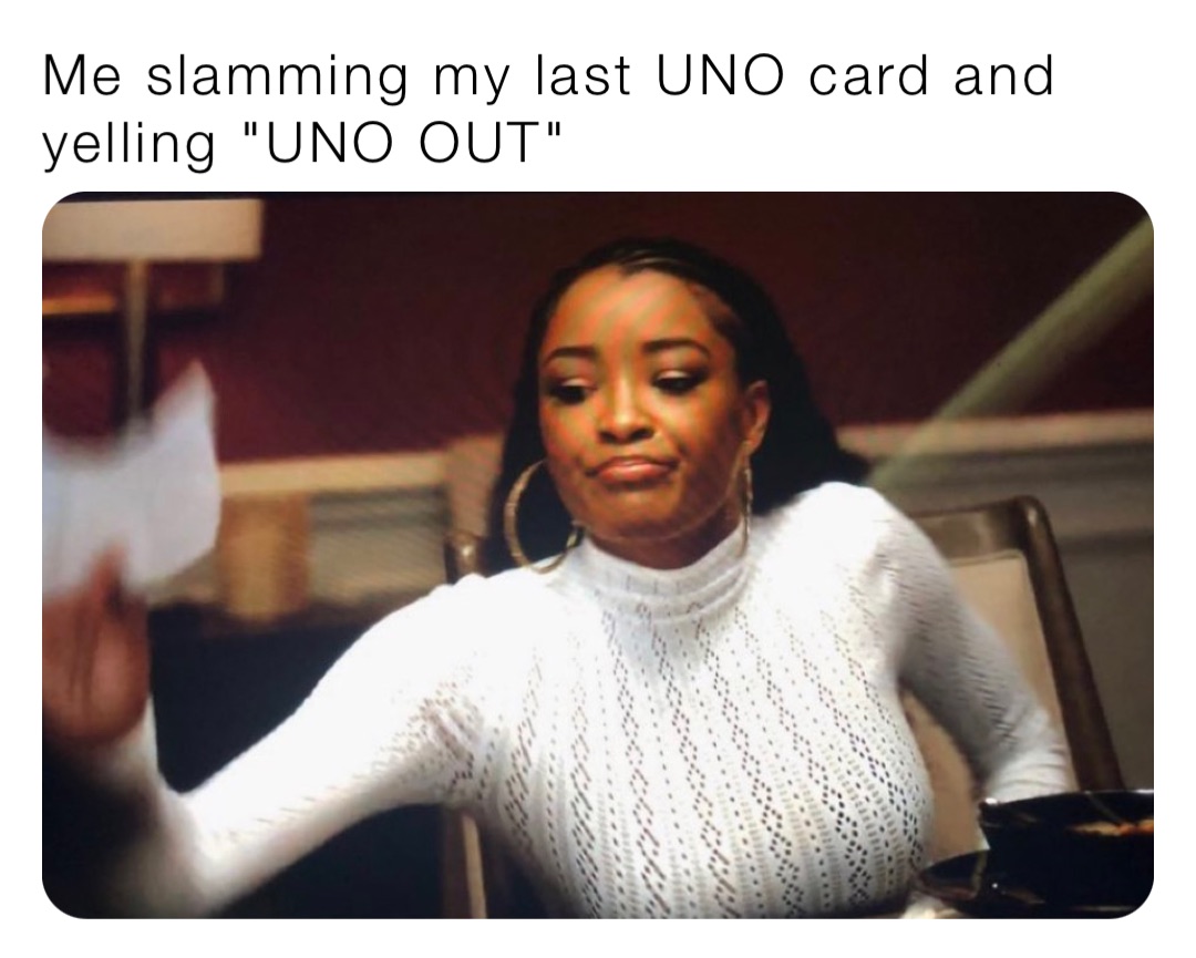 Me slamming my last UNO card and yelling "UNO OUT"