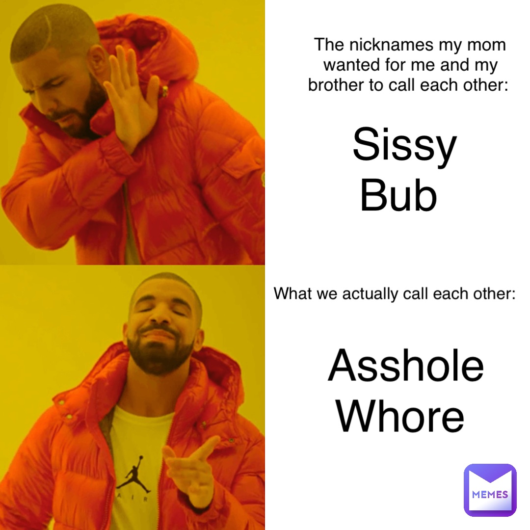 Sissy 
Bub Asshole 
Whore The nicknames my mom wanted for me and my brother to call each other: What we actually call each other: