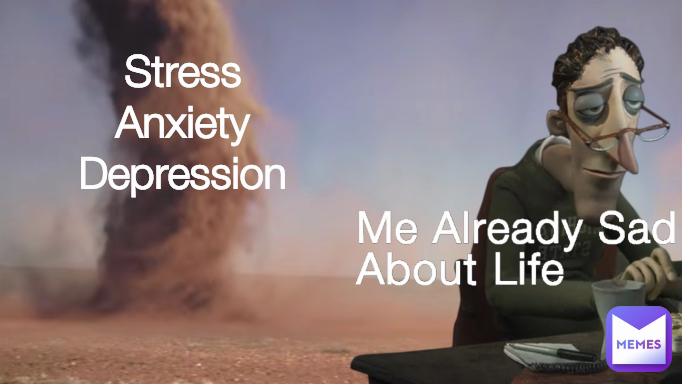 Me Already Sad About Life Stress
Anxiety
Depression