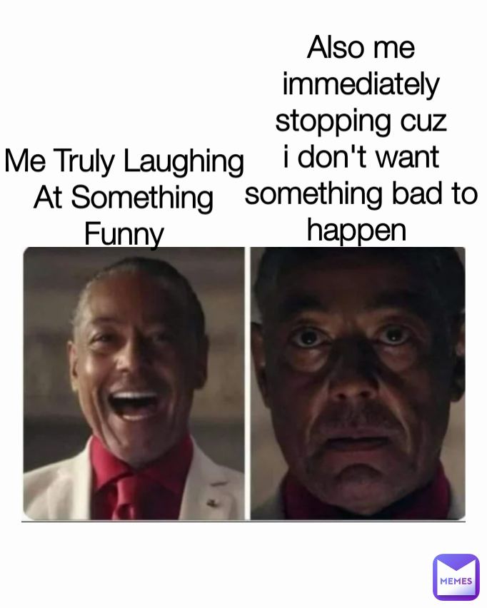 Also me immediately stopping cuz i don't want something bad to happen  Me Truly Laughing At Something Funny