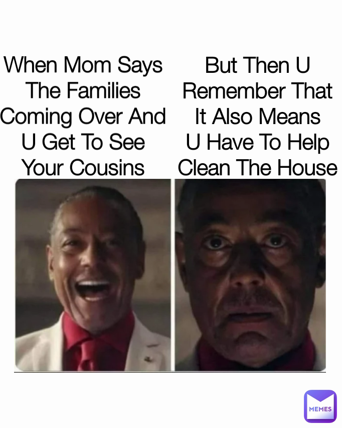When Mom Says The Families Coming Over And U Get To See Your Cousins But Then U Remember That It Also Means U Have To Help Clean The House