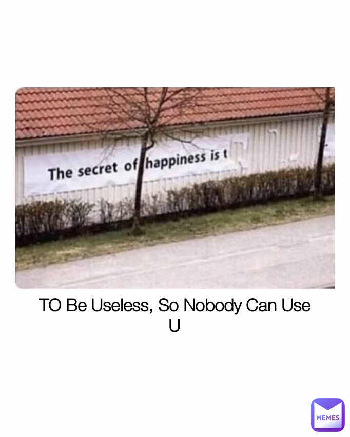 TO Be Useless, So Nobody Can Use U
