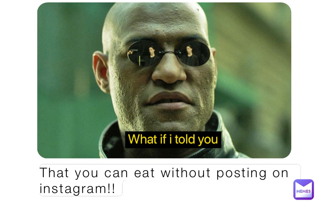 That you can eat without posting on instagram!!